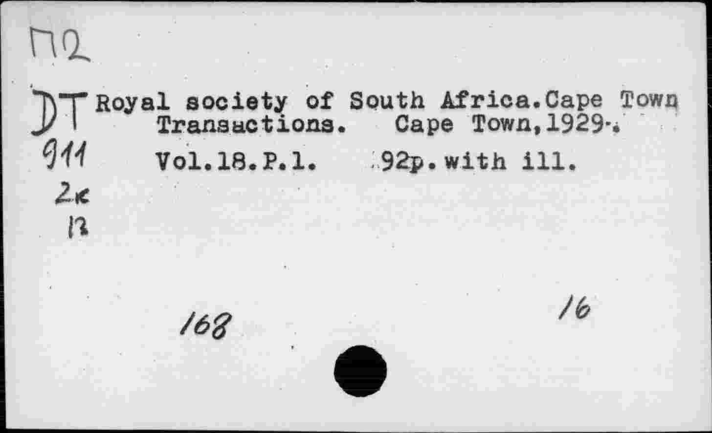 ﻿пі
"H "F Royal society of South Africa.Cape Town Ј/ I Transactions. Cape Town,1929ч W VO1.18.P.1. 92p.with ill.
/62
/b